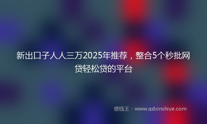 新出口子人人三万2025年推荐，整合5个秒批网贷轻松贷的平台
