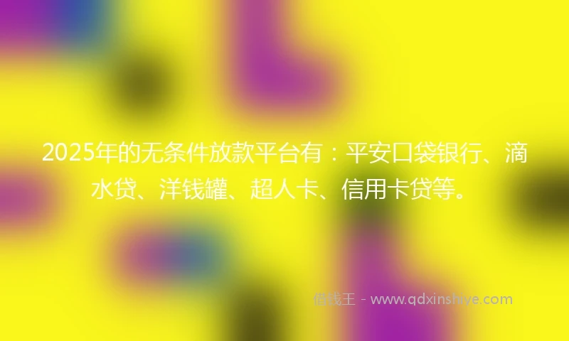 2025年的无条件放款平台有：平安口袋银行、滴水贷、洋钱罐、超人卡、信用卡贷等。