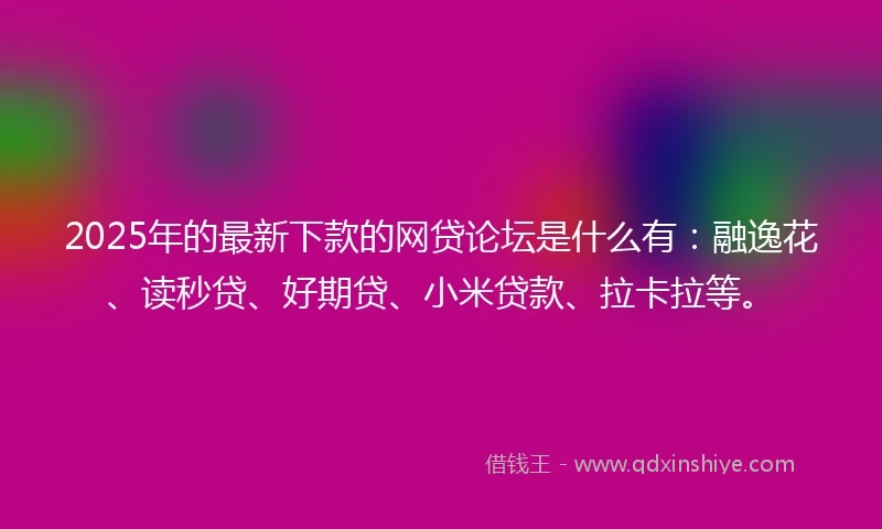2025年的最新下款的网贷论坛是什么有：融逸花、读秒贷、好期贷、小米贷款、拉卡拉等。