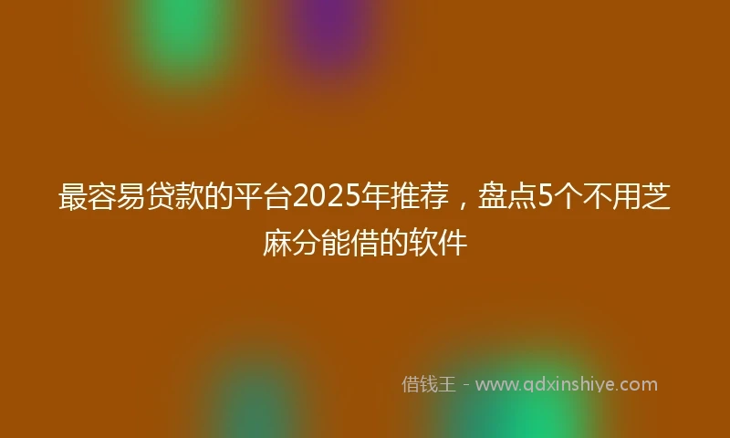 最容易贷款的平台2025年推荐,盘点5个不用芝麻分能借的软件