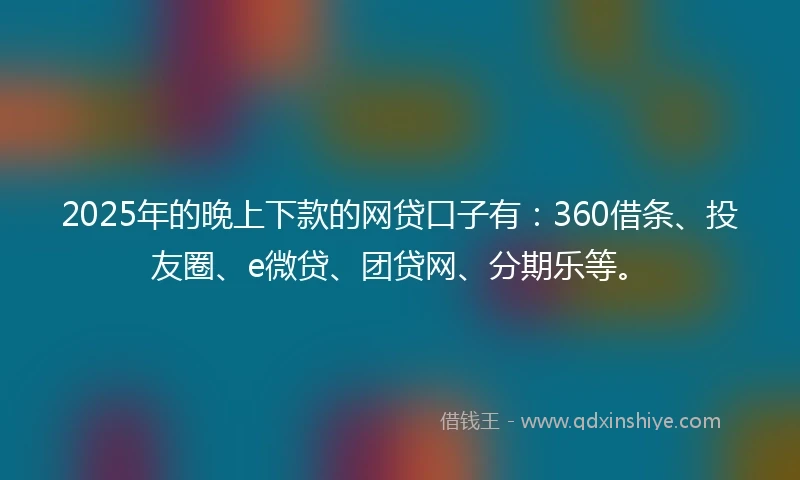 2025年的晚上下款的网贷口子有：360借条、投友圈、e微贷、团贷网、分期乐等。
