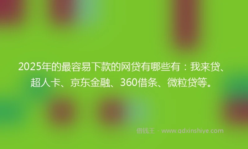 2025年的最容易下款的网贷有哪些有:我来贷、超人卡、京东金融、360借条、微粒贷等。