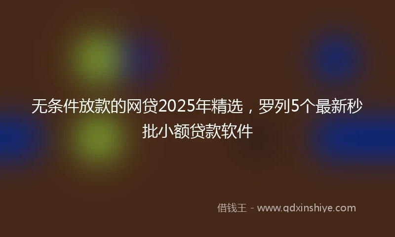 无条件放款的网贷2025年精选，罗列5个最新秒批小额贷款软件