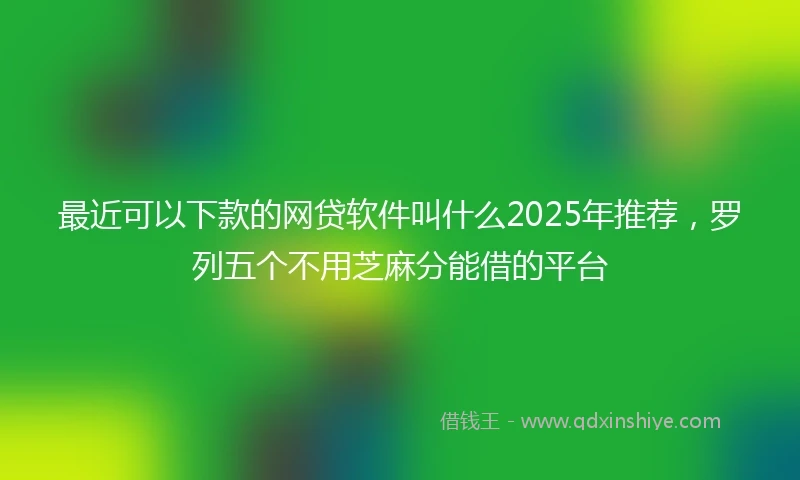 最近可以下款的网贷软件叫什么2025年推荐，罗列五个不用芝麻分能借的平台
