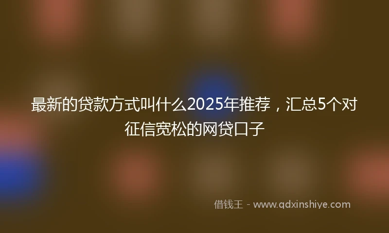 最新的贷款方式叫什么2025年推荐，汇总5个对征信宽松的网贷口子