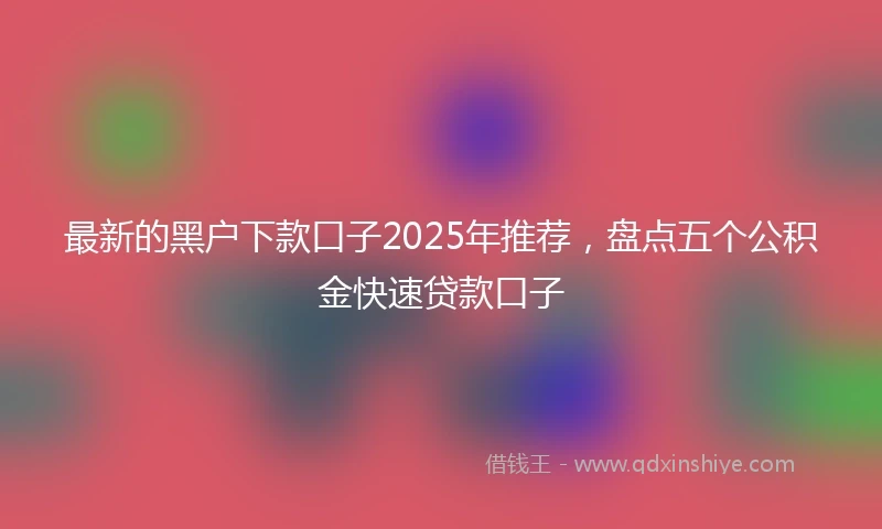 最新的黑户下款口子2025年推荐，盘点五个公积金快速贷款口子