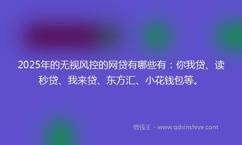 2025年的无视风控的网贷有哪些有：你我贷、读秒贷、我来贷、东方汇、小花钱包等。