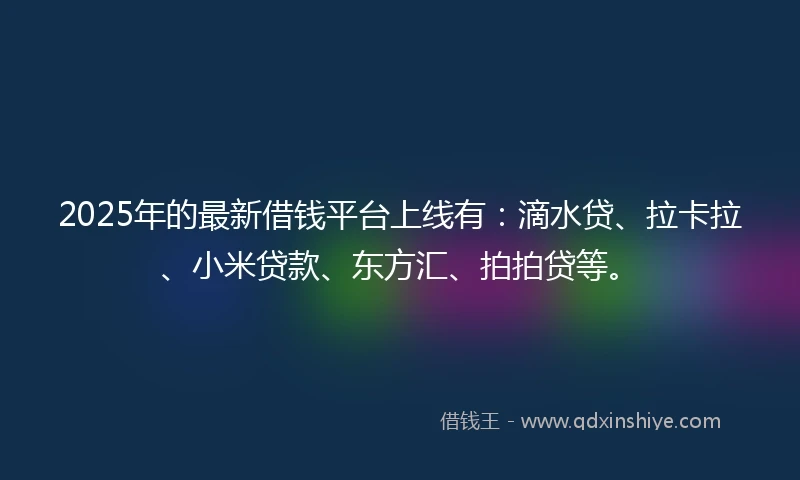 2025年的最新借钱平台上线有：滴水贷、拉卡拉、小米贷款、东方汇、拍拍贷等。