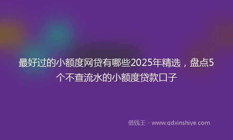 最好过的小额度网贷有哪些2025年精选,盘点5个不查流水的小额度贷款口子