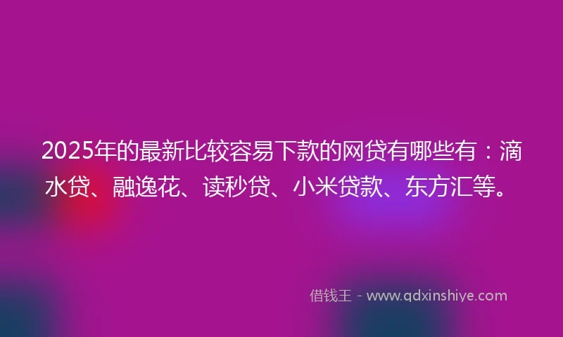 2025年的最新比较容易下款的网贷有哪些有：滴水贷、融逸花、读秒贷、小米贷款、东方汇等。