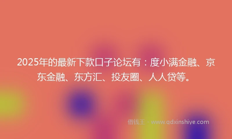 2025年的最新下款口子论坛有:度小满金融、京东金融、东方汇、投友圈、人人贷等。