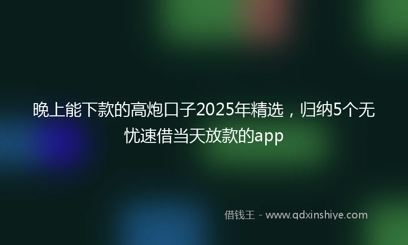 晚上能下款的高炮口子2025年精选,归纳5个无忧速借当天放款的app