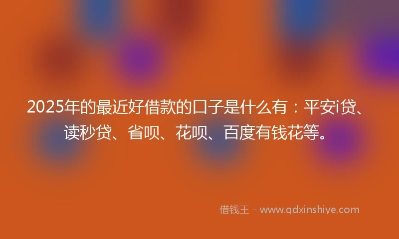 2025年的最近好借款的口子是什么有：平安i贷、读秒贷、省呗、花呗、百度有钱花等。