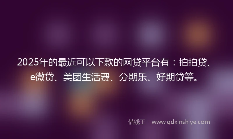 2025年的最近可以下款的网贷平台有:拍拍贷、e微贷、美团生活费、分期乐、好期贷等。