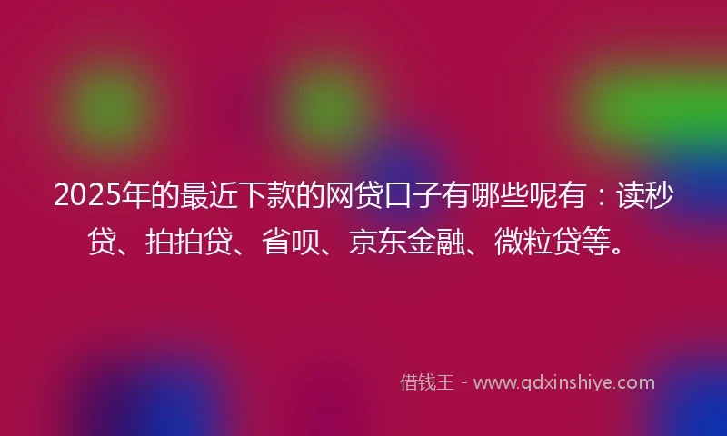 2025年的最近下款的网贷口子有哪些呢有：读秒贷、拍拍贷、省呗、京东金融、微粒贷等。