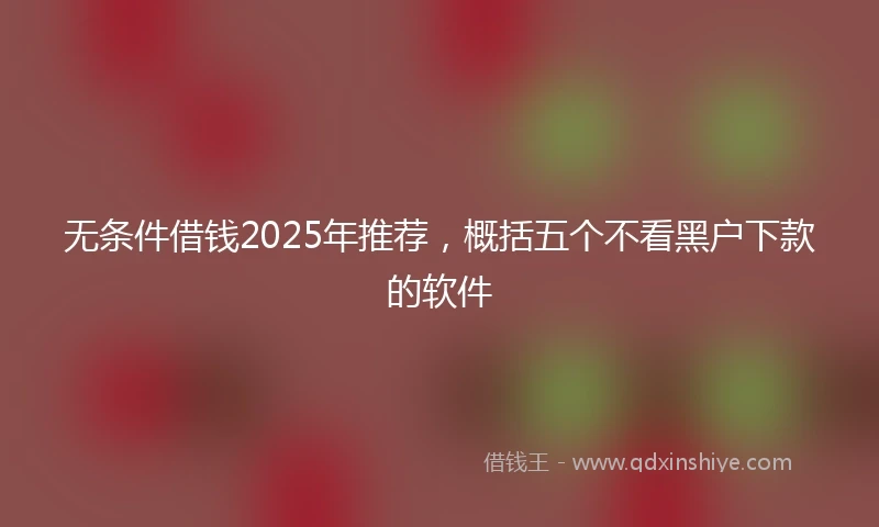 无条件借钱2025年推荐，概括五个不看黑户下款的软件