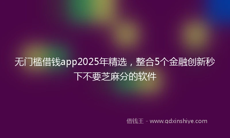 无门槛借钱app2025年精选，整合5个金融创新秒下不要芝麻分的软件