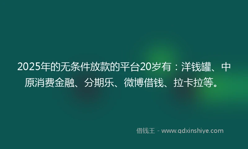 2025年的无条件放款的平台20岁有：洋钱罐、中原消费金融、分期乐、微博借钱、拉卡拉等。