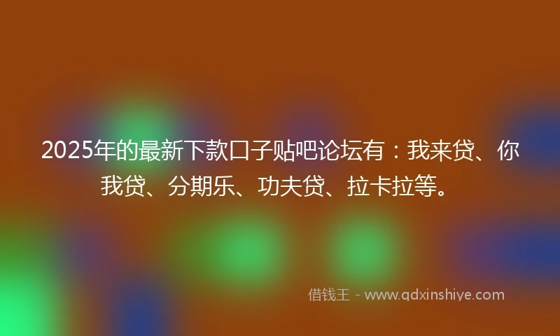 2025年的最新下款口子贴吧论坛有：我来贷、你我贷、分期乐、功夫贷、拉卡拉等。