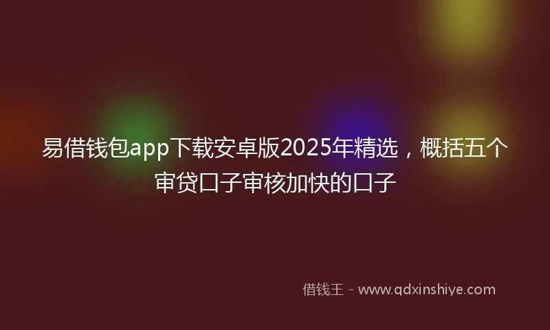 易借钱包app下载安卓版2025年精选，概括五个审贷口子审核加快的口子