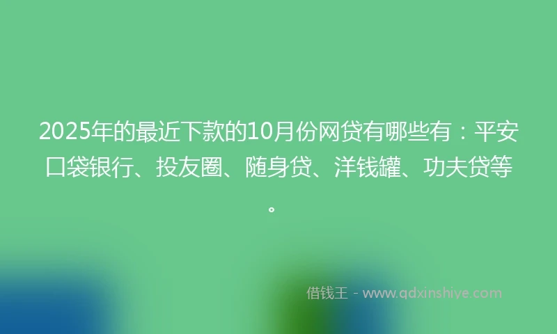 2025年的最近下款的10月份网贷有哪些有：平安口袋银行、投友圈、随身贷、洋钱罐、功夫贷等。