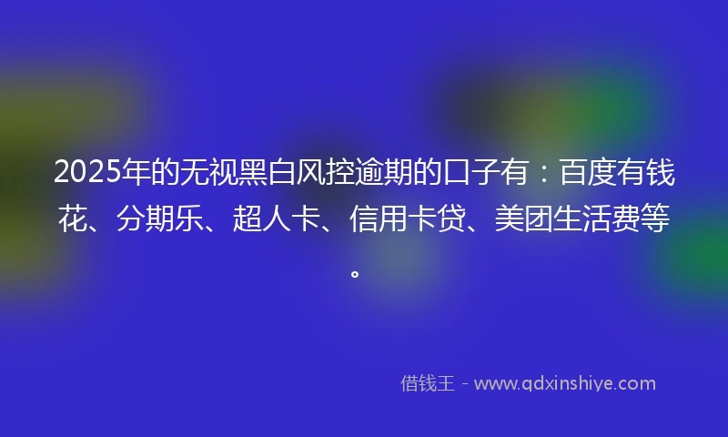 2025年的无视黑白风控逾期的口子有：百度有钱花、分期乐、超人卡、信用卡贷、美团生活费等。