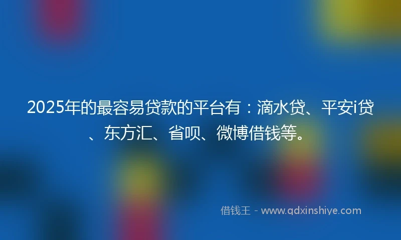 2025年的最容易贷款的平台有:滴水贷、平安i贷、东方汇、省呗、微博借钱等。