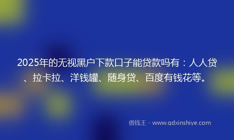 2025年的无视黑户下款口子能贷款吗有：人人贷、拉卡拉、洋钱罐、随身贷、百度有钱花等。