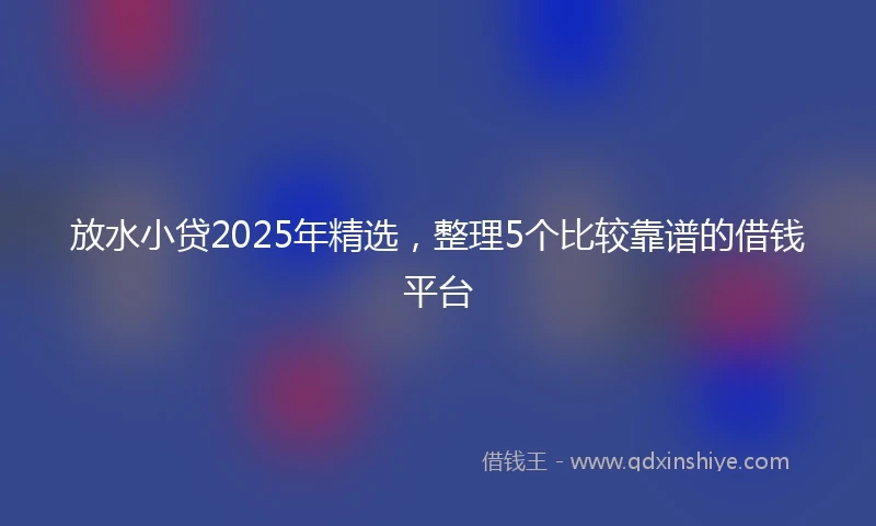 放水小贷2025年精选，整理5个比较靠谱的借钱平台
