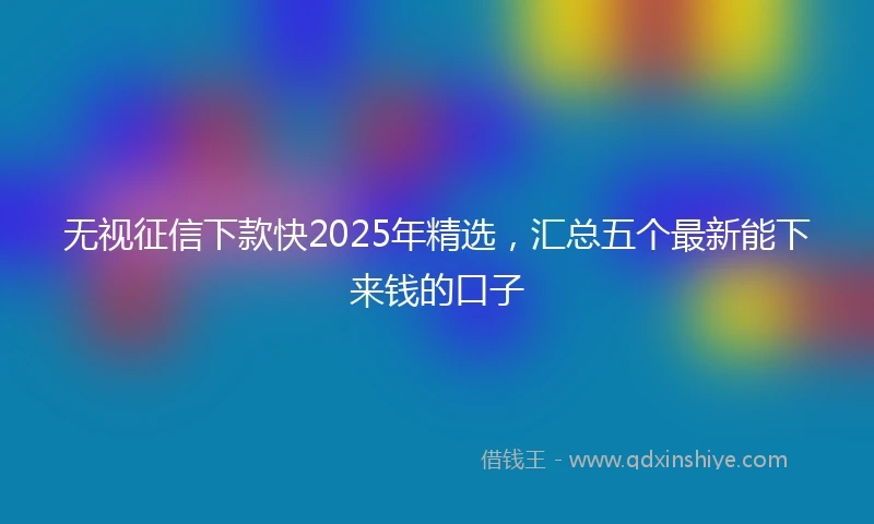 无视征信下款快2025年精选，汇总五个最新能下来钱的口子