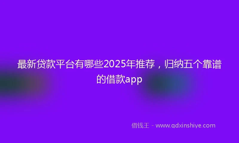 最新贷款平台有哪些2025年推荐，归纳五个靠谱的借款app