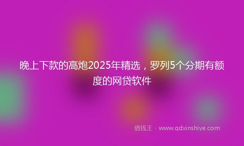 晚上下款的高炮2025年精选，罗列5个分期有额度的网贷软件
