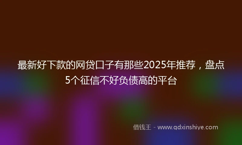 最新好下款的网贷口子有那些2025年推荐，盘点5个征信不好负债高的平台