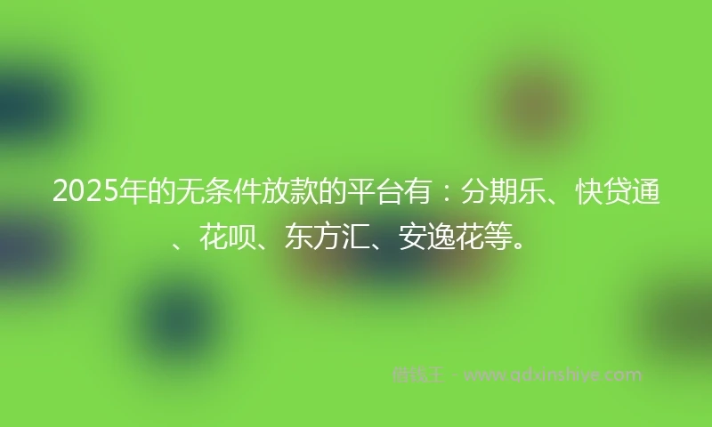 2025年的无条件放款的平台有：分期乐、快贷通、花呗、东方汇、安逸花等。