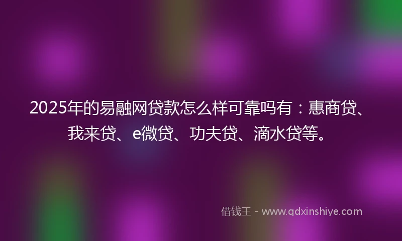 2025年的易融网贷款怎么样可靠吗有：惠商贷、我来贷、e微贷、功夫贷、滴水贷等。