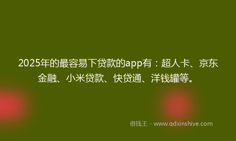 2025年的最容易下贷款的app有：超人卡、京东金融、小米贷款、快贷通、洋钱罐等。