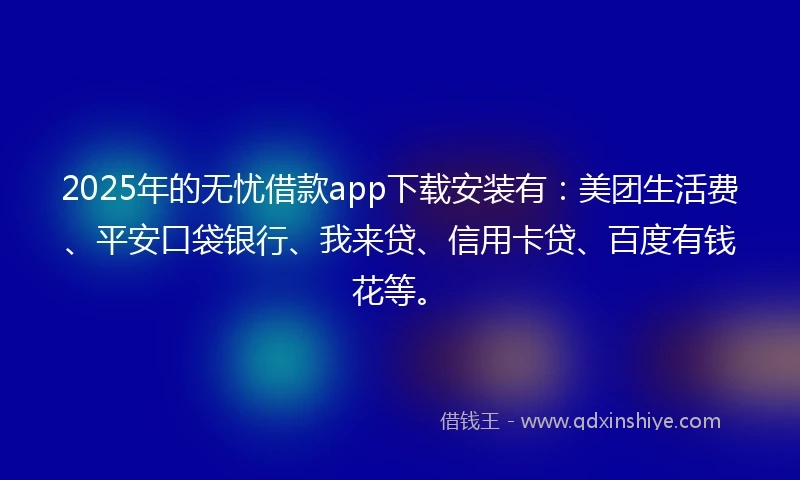 2025年的无忧借款app下载安装有：美团生活费、平安口袋银行、我来贷、信用卡贷、百度有钱花等。
