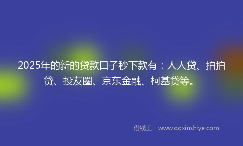 2025年的新的贷款口子秒下款有：人人贷、拍拍贷、投友圈、京东金融、柯基贷等。