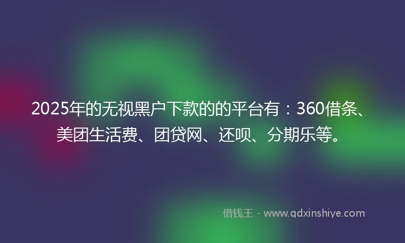2025年的无视黑户下款的的平台有：360借条、美团生活费、团贷网、还呗、分期乐等。