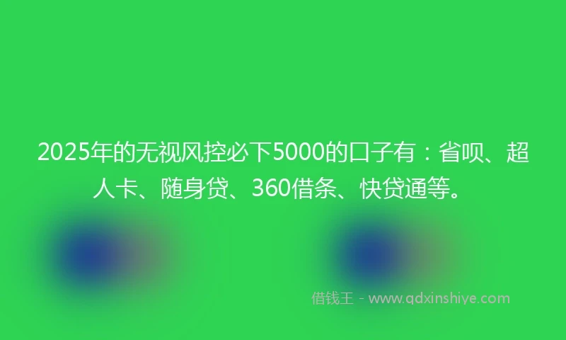 2025年的无视风控必下5000的口子有：省呗、超人卡、随身贷、360借条、快贷通等。