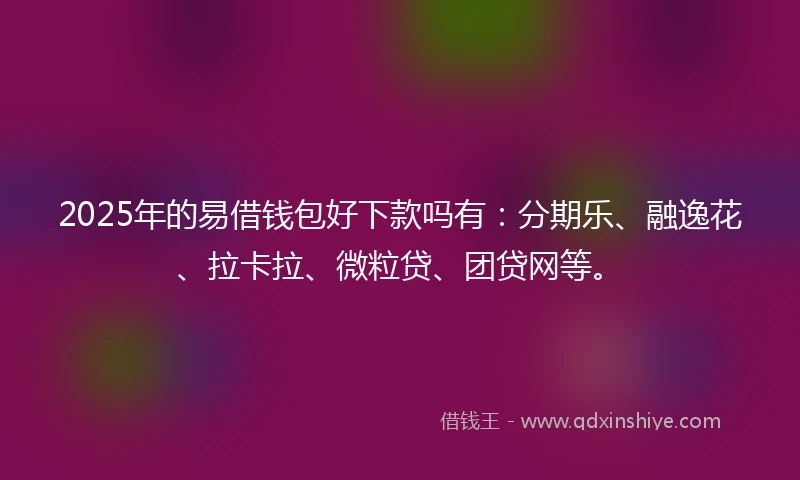 2025年的易借钱包好下款吗有：分期乐、融逸花、拉卡拉、微粒贷、团贷网等。