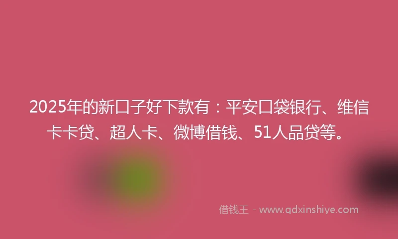 2025年的新口子好下款有:平安口袋银行、维信卡卡贷、超人卡、微博借钱、51人品贷等。