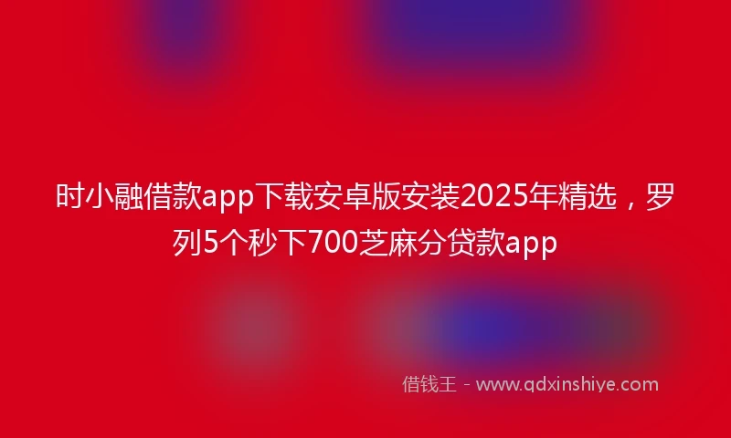 时小融借款app下载安卓版安装2025年精选，罗列5个秒下700芝麻分贷款app