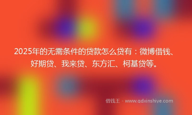 2025年的无需条件的贷款怎么贷有：微博借钱、好期贷、我来贷、东方汇、柯基贷等。