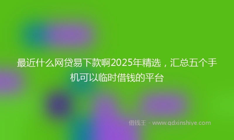 最近什么网贷易下款啊2025年精选,汇总五个手机可以临时借钱的平台