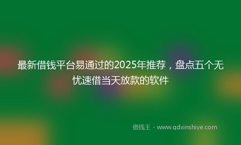 最新借钱平台易通过的2025年推荐，盘点五个无忧速借当天放款的软件