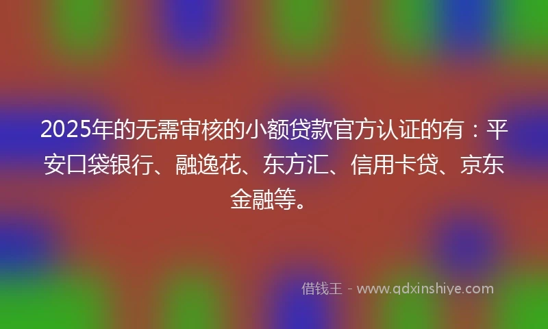 2025年的无需审核的小额贷款官方认证的有:平安口袋银行、融逸花、东方汇、信用卡贷、京东金融等。
