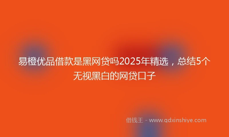 易橙优品借款是黑网贷吗2025年精选，总结5个无视黑白的网贷口子