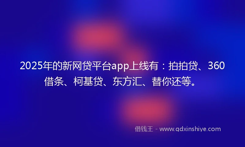 2025年的新网贷平台app上线有：拍拍贷、360借条、柯基贷、东方汇、替你还等。