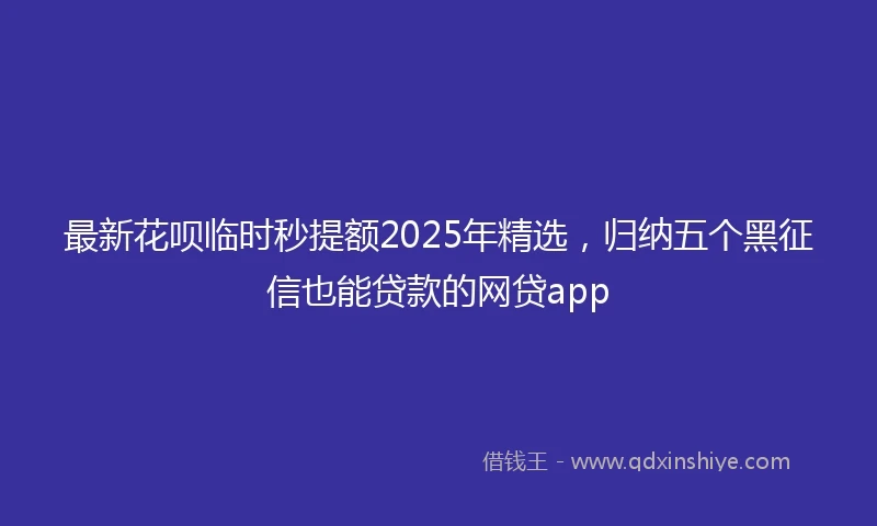 最新花呗临时秒提额2025年精选，归纳五个黑征信也能贷款的网贷app